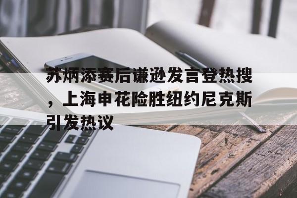 关于苏炳添赛后谦逊发言登热搜，上海申花险胜纽约尼克斯引发热议的信息